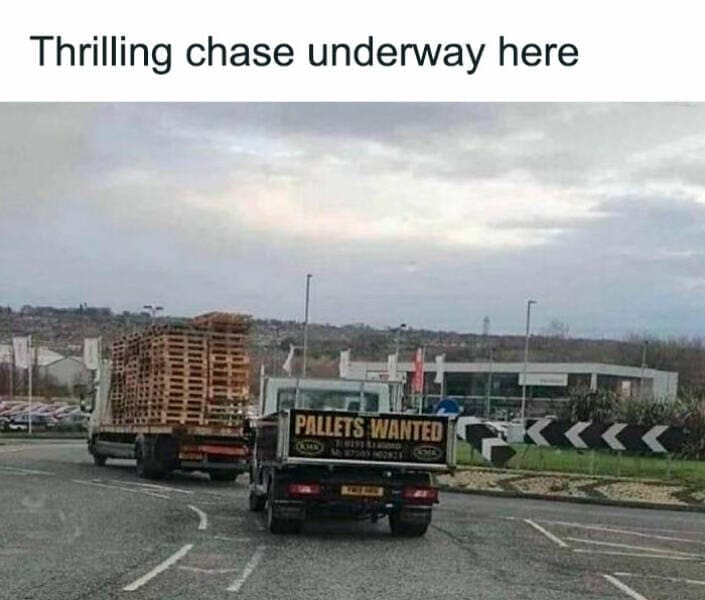 British humor Thrilling chase underway here. PALLETS WANTED