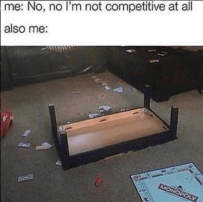 me: No, no l'm not competitive at all also me: flipped monopoly table