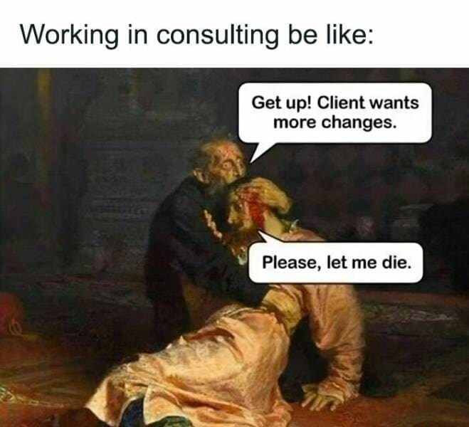 Consulting memes Working in consulting be like: Get up! Client wants more changes. Please, let me die.