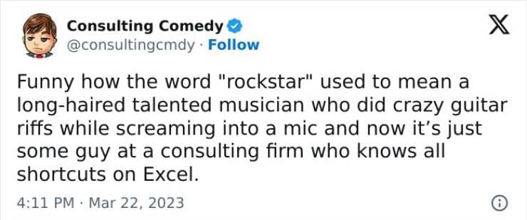 Consulting memes Funny how the word "rockstar" used to mean a long-haired talented musician who did crazy guitar riffs while screaming into a mic and now it's just some guy at a consulting firm who knows all shortcuts on Excel.