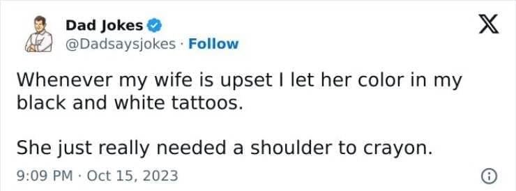 Corny Dad Jokes Whenever my wife is upset I let her color in my black and white tattoos. She just really needed a shoulder to crayon.