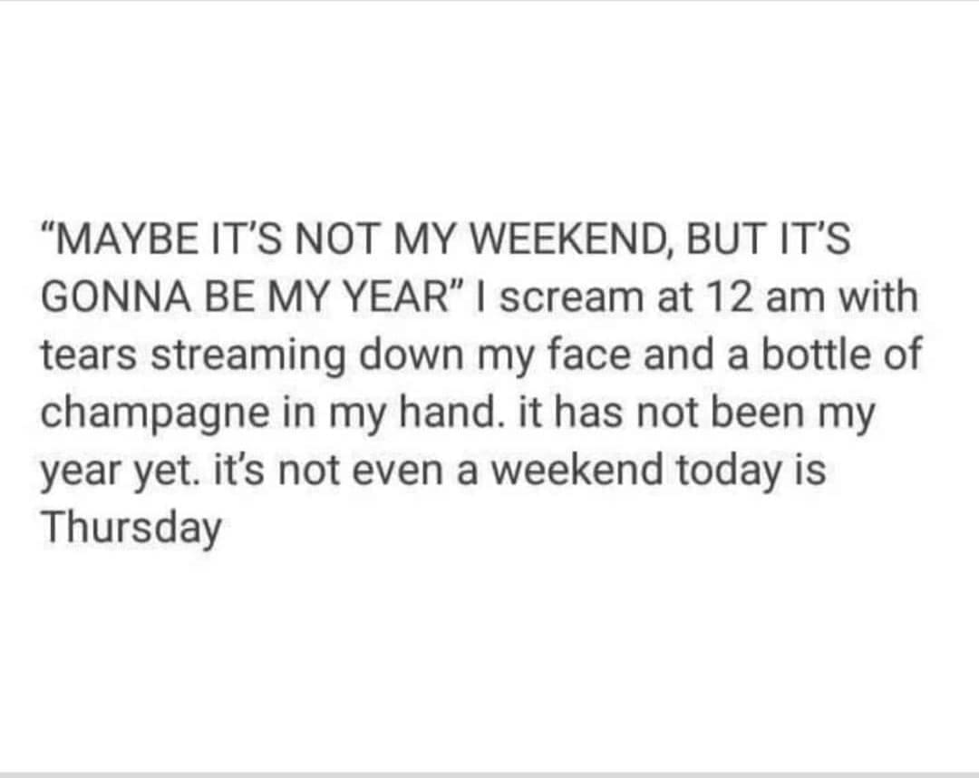 Emo memes "MAYBE IT'S NOT MY WEEKEND, BUT IT'S GONNA BE MY YEAR" | scream at 12 am with tears streaming down my face and a bottle of champagne in my hand. it has not been my year yet. it's not even a weekend today is Thursday