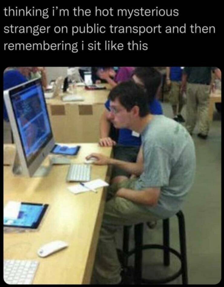 funny memes thinking i'm the hot mysterious stranger on public transport and then remembering i sit like this