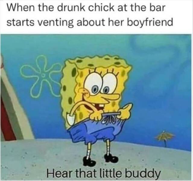 funny memes When the drunk chick at the bar starts venting about her boyfriend Hear that little buddy