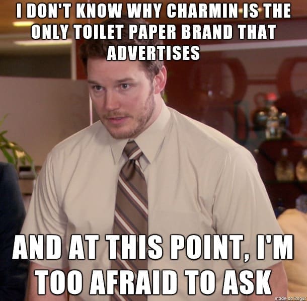 Funny memes I DON'T KNOW WHY CHARMIN IS THE ONLY TOILET PAPER BRAND THAT ADVERTISES AND AT THIS POINT. I'M TOO AFRAID TO ASK