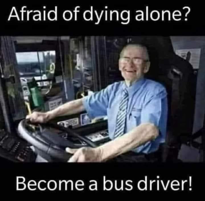 funny memes Afraid of dying alone? Become a bus driver!