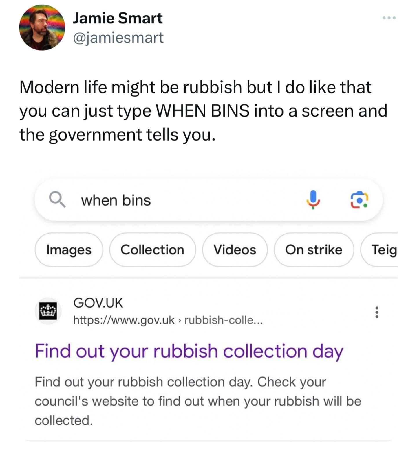 Modern life might be rubbish but I do like that you can just type WHEN BINS into a screen and the government tells you. Find out your rubbish collection day Find out your rubbish collection day. Check your council's website to find out when your rubbish will be collected.