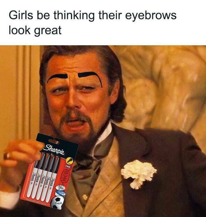 funny memes Girls be thinking their eyebrows look great