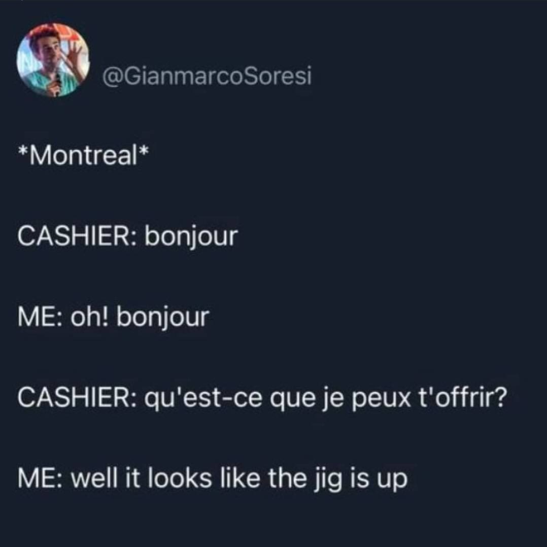 funny memes *Montreal* CASHIER: bonjour ME: oh! bonjour CASHIER: qu'est-ce que je peux t'offrir? ME: well it looks like the jig is up