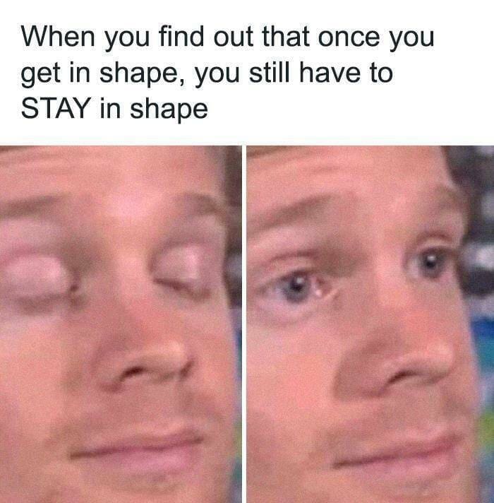 funny memes When you find out that once you get in shape, you still have to STAY in shape
