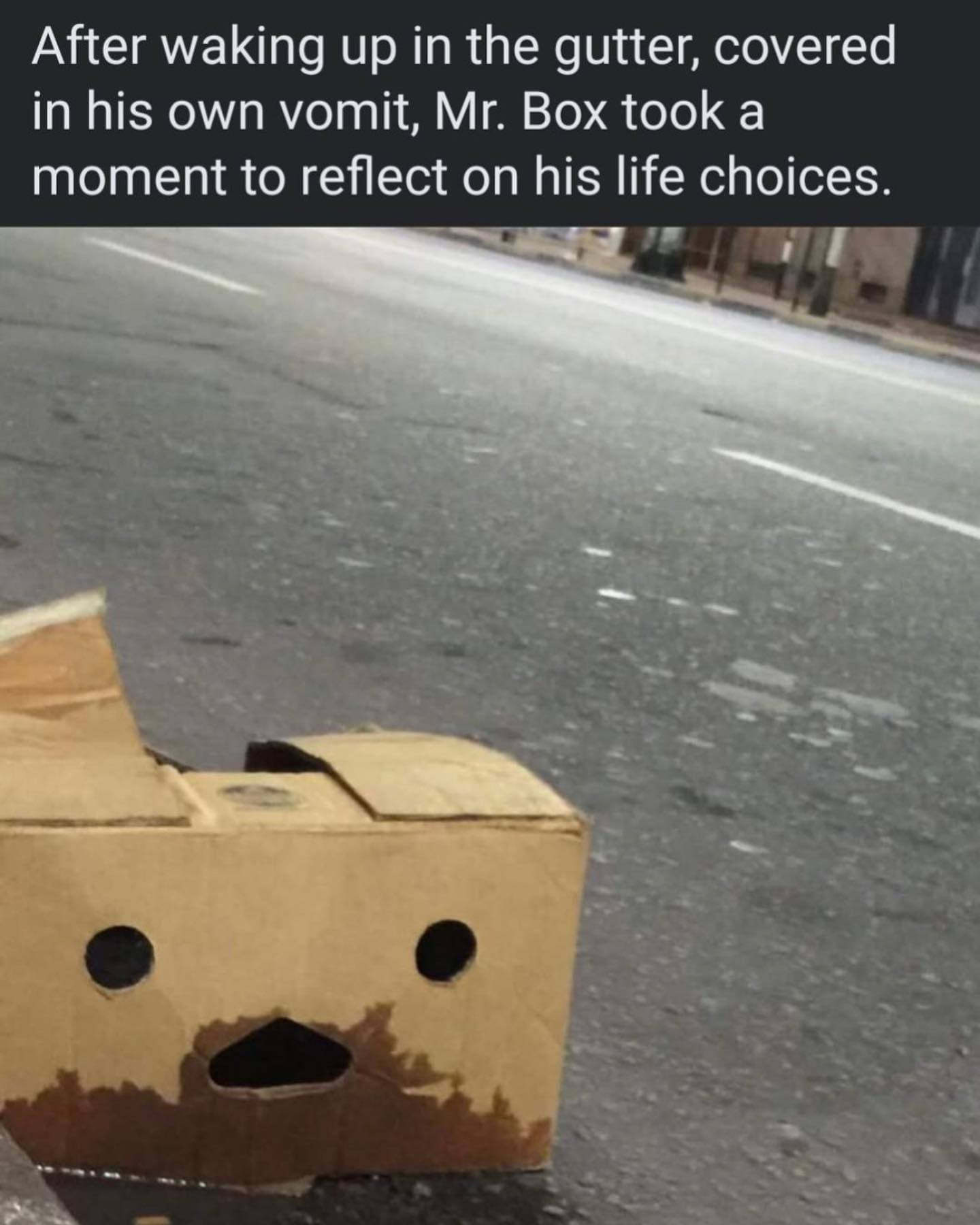 funny memes After waking up in the gutter, covered in his own vomit, Mr. Box took a moment to reflect on his life choices.