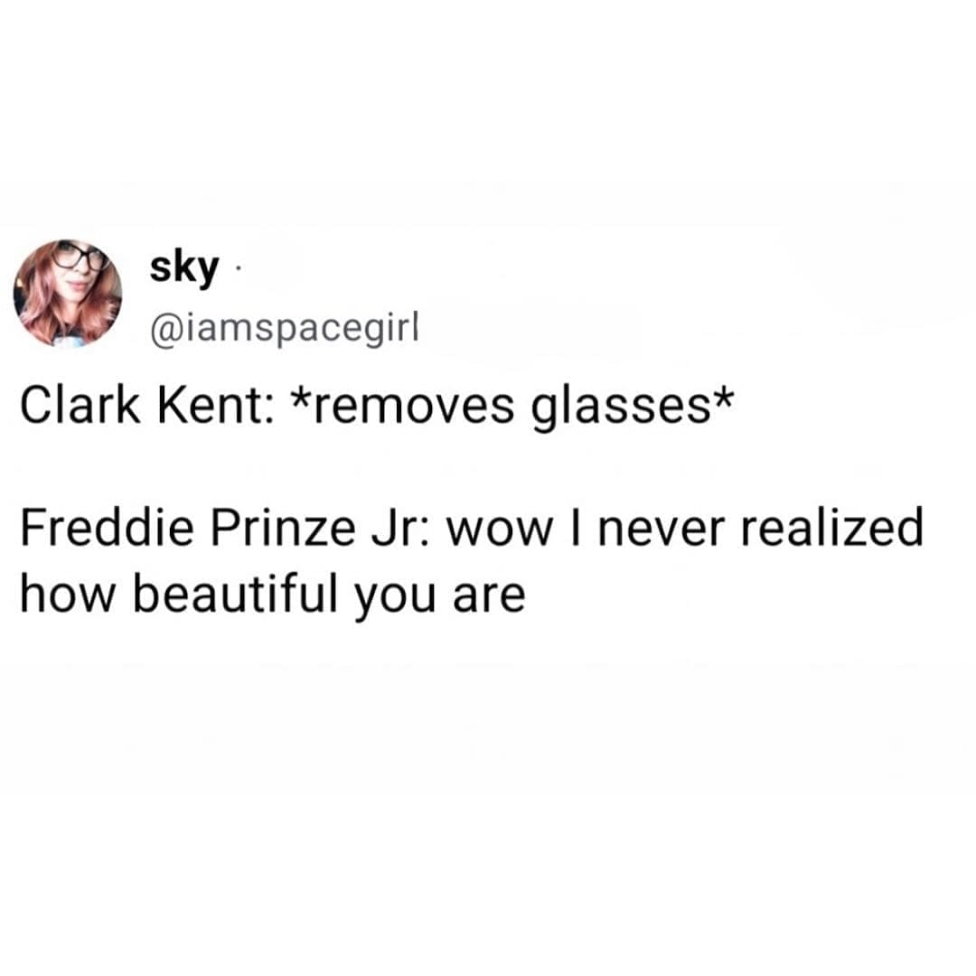 funny memes @iamspacegirl Clark Kent: *removes glasses* Freddie Prinze Jr: wow I never realized how beautiful you are
