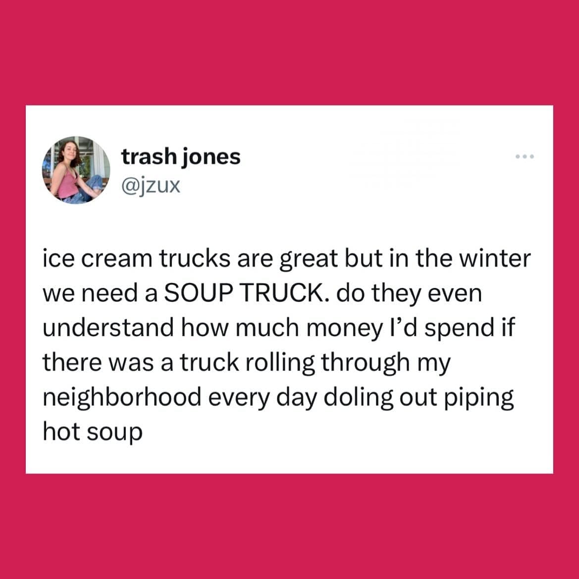 funny memes ice cream trucks are great but in the winter we need a SOUP TRUCK. do they even understand how much money l'd spend if there was a truck rolling through my neighborhood every day doling out piping hot soup