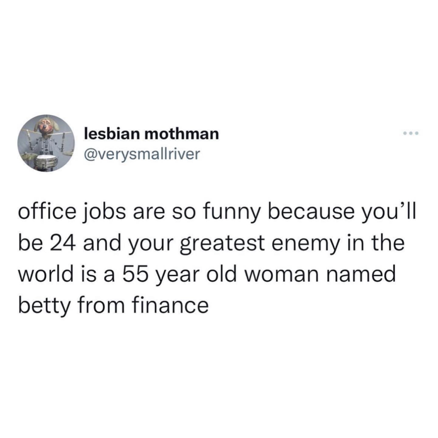 funny memes office jobs are so funny because you'll be 24 and your greatest enemy in the world is a 55 year old woman named betty from finance