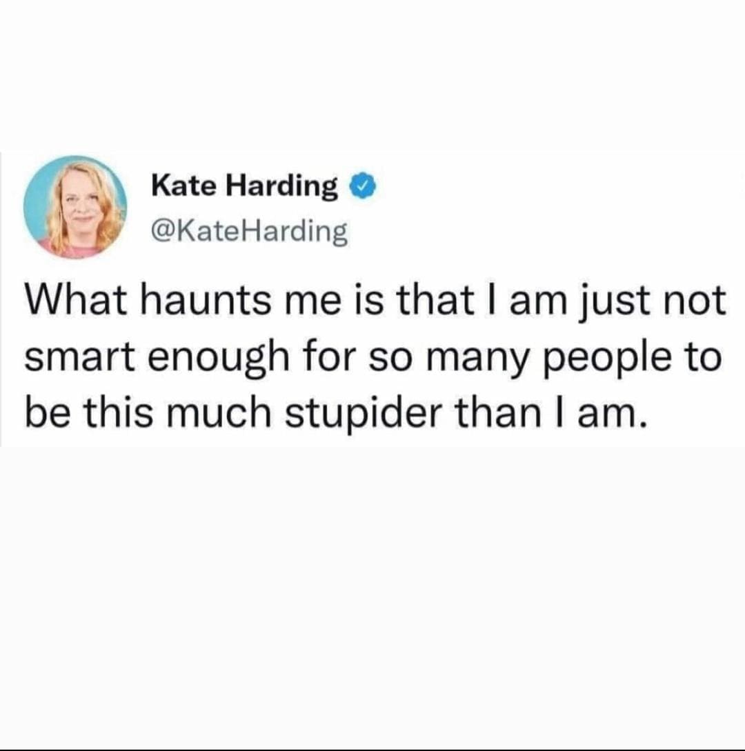 funny memes @KateHarding What haunts me is that I am just not smart enough for so many people to be this much stupider than I am.