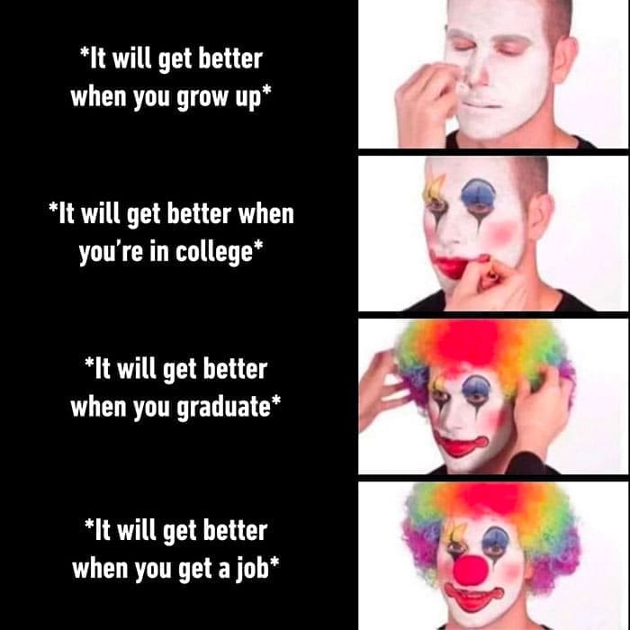funny memes *It will get better when you grow up* *It will get better when you're in college* *It will get better when you graduate* *It will get better when you get a job*