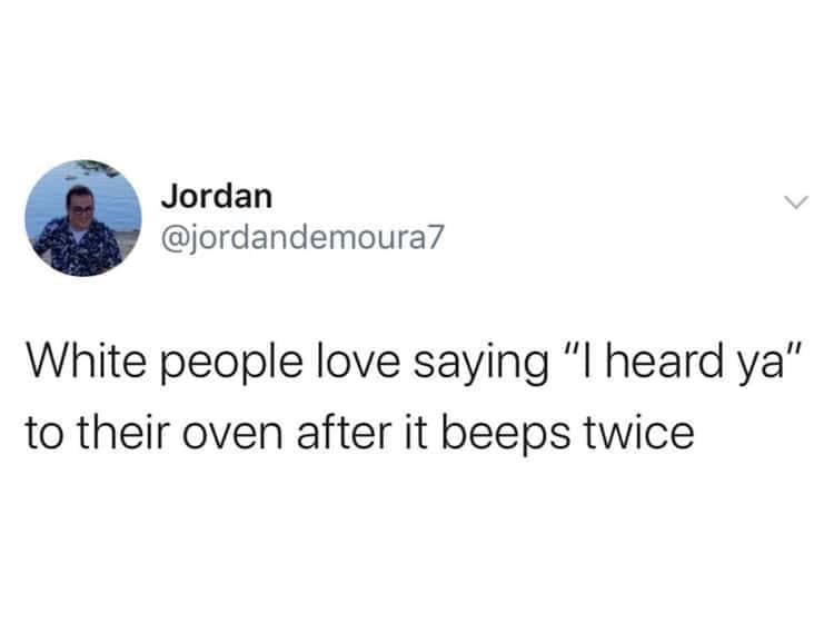funny memes @jordandemoura7 White people love saying "I heard ya" to their oven after it beeps twice