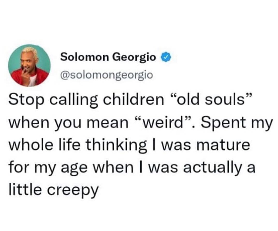 funny memes Stop calling children "old souls" when you mean "weird". Spent my whole life thinking I was mature for my age when I was actually a little creepy