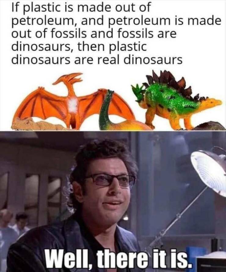 funny memes If plastic is made out of petroleum, and petroleum is made out of fossils and fossils are dinosaurs, then plastic dinosaurs are real dinosaurs Well, there it is.