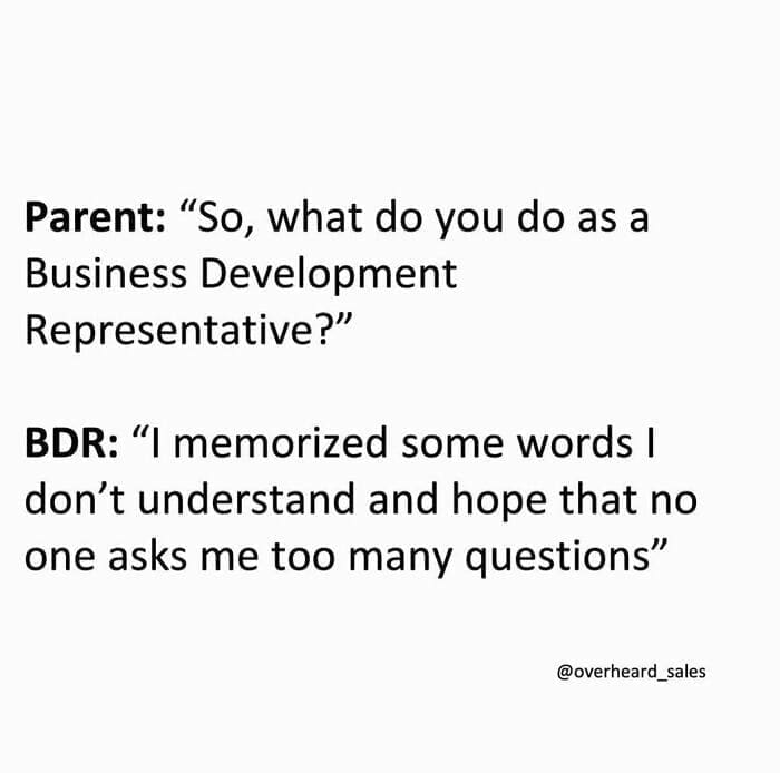 Overheard Sales Conversations Parent: "So, what do you do as a Business Development Representative?" BDR: "I memorized some words I don't understand and hope that no one asks me too many questions"