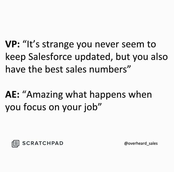Overheard Sales Conversations VP: "It's strange you never seem to keep Salesforce updated, but you also have the best sales numbers" AE: "Amazing what happens when you focus on your job"