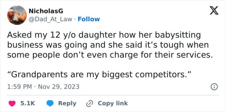 Funny parenting teen tweets Asked my 12 y/o daughter how her babysitting business was going and she said it's tough when some people don't even charge for their services. "Grandparents are my biggest competitors."