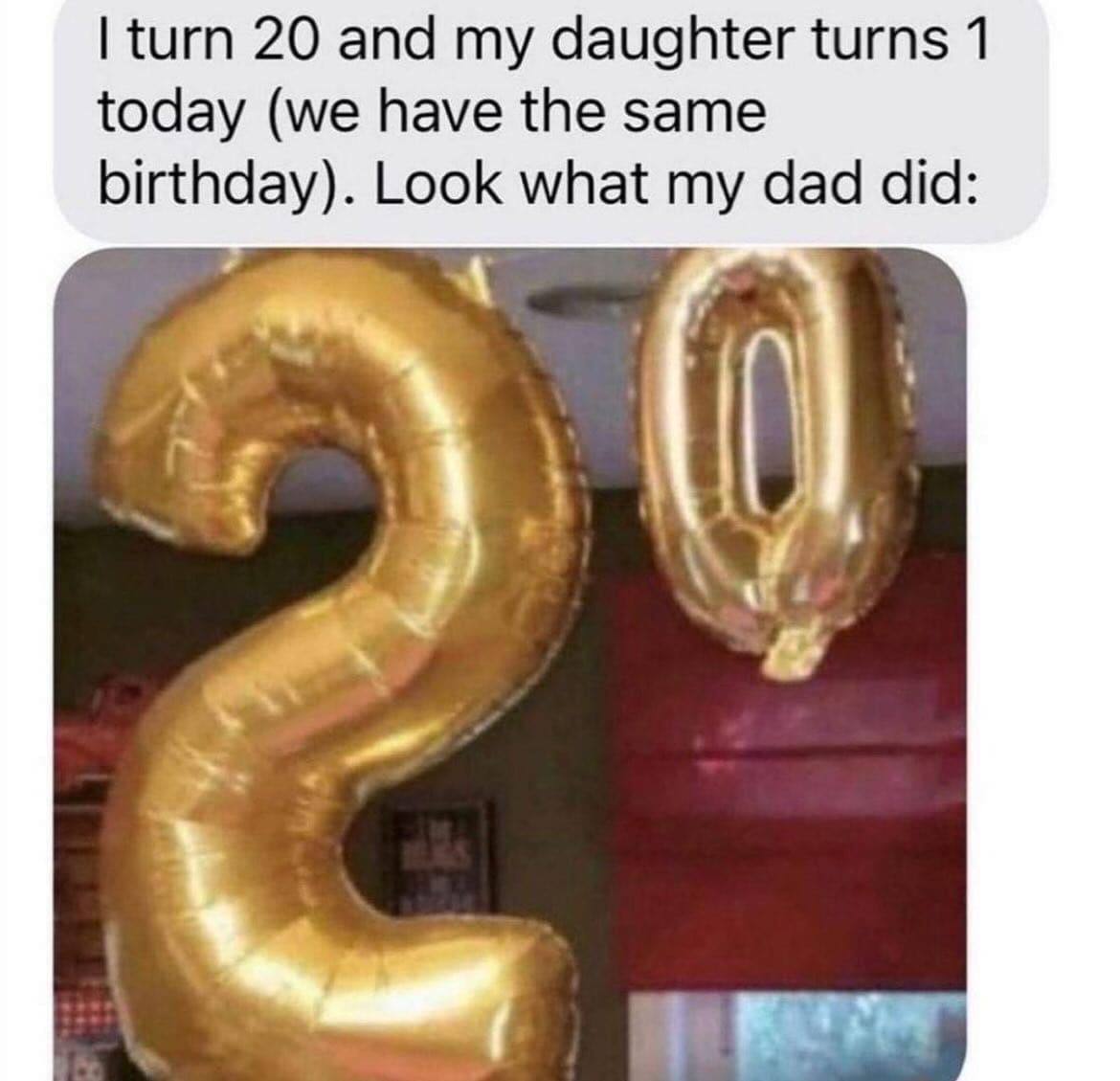 funny pics I turn 20 and my daughter turns 1 today (we have the same birthday). Look what my dad did: