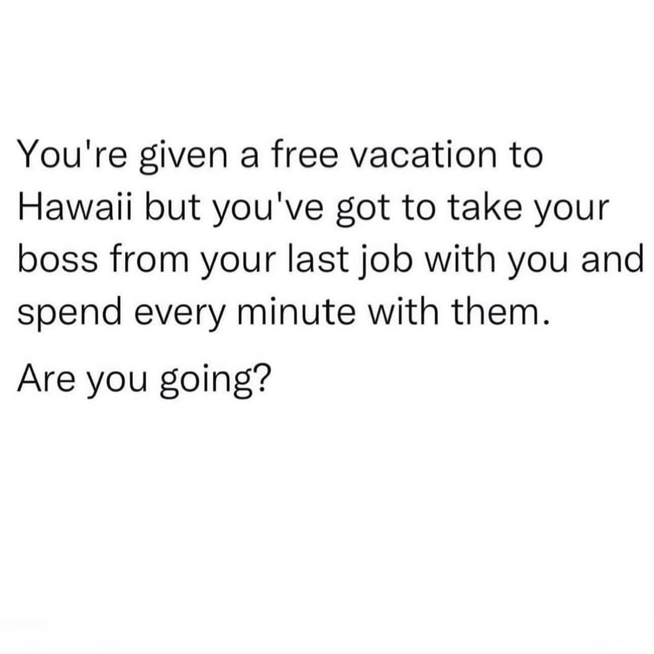 funny pics You're given a free vacation to Hawaii but you've got to take your boss from your last job with you and spend every minute with them. Are you going?