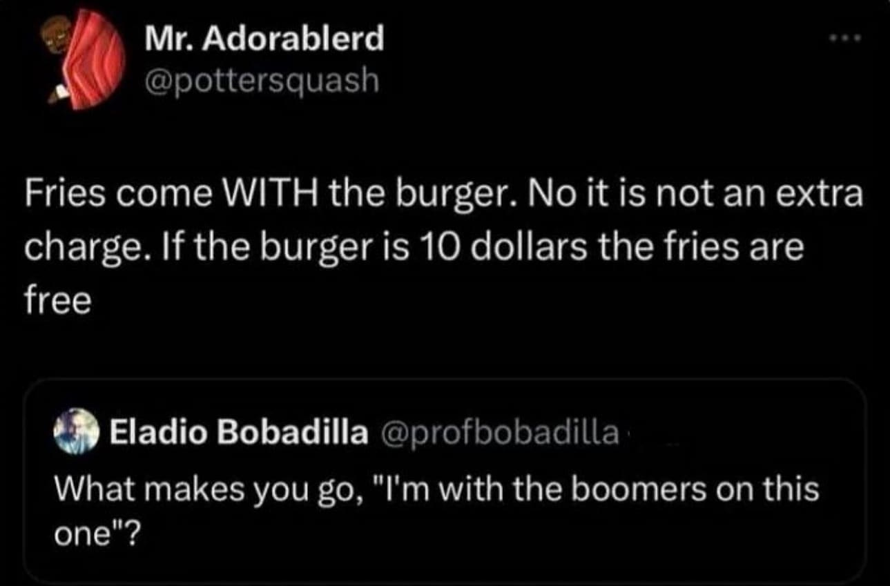 funny pics Fries come WITH the burger. No it is not an extra charge. If the burger is 10 dollars the fries are free What makes you go, "I'm with the boomers on this one"?