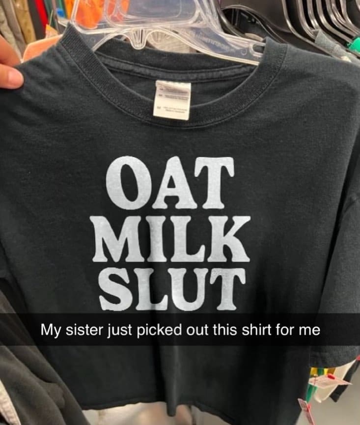 funny pics My sister just picked out this shirt for. Oat Milk Sl