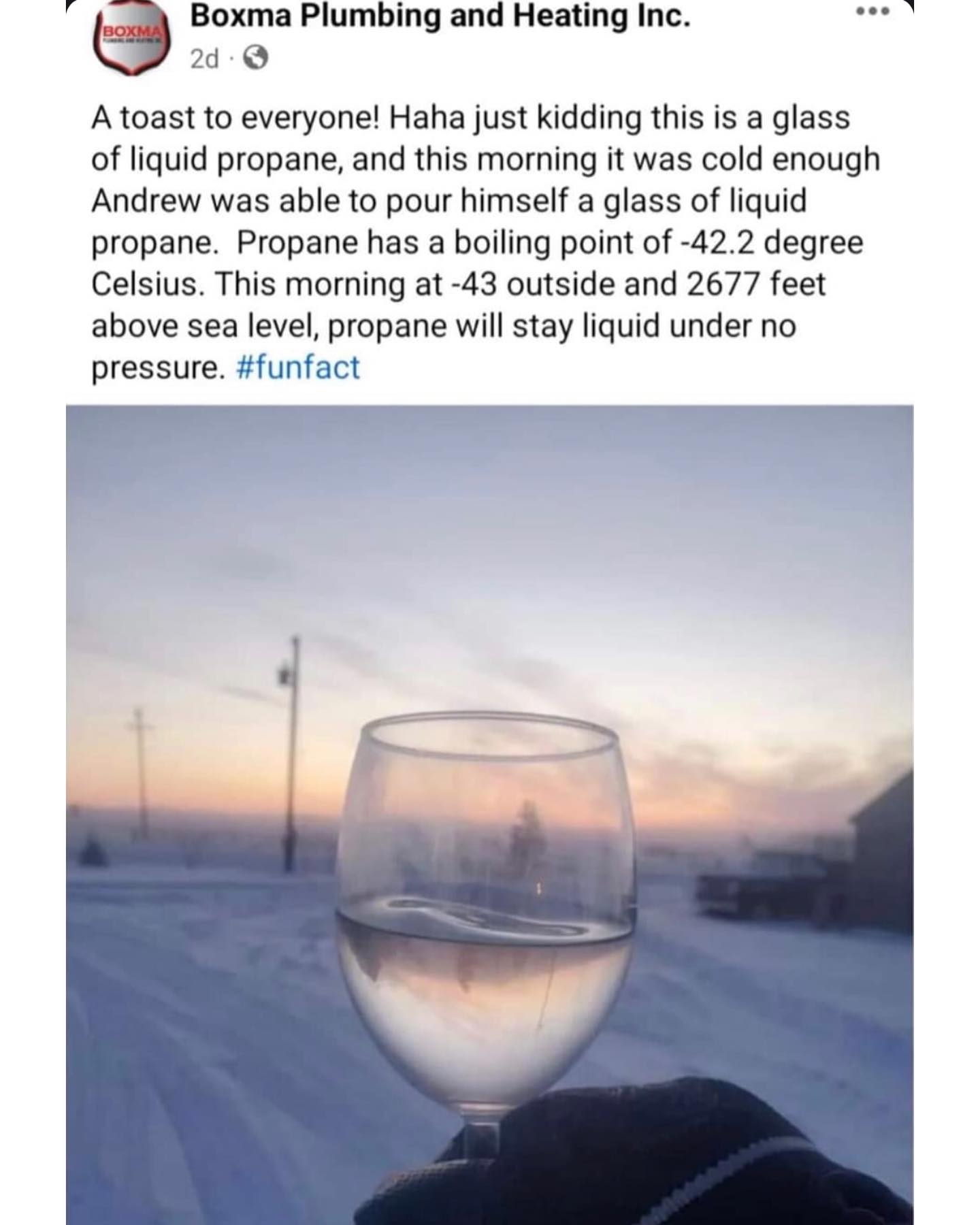 funny memes A toast to everyone! Haha just kidding this is a glass of liquid propane, and this morning it was cold enough Andrew was able to pour himself a glass of liquid propane. Propane has a boiling point of -42.2 degree Celsius. This morning at -43 outside and 2677 feet above sea level, propane will stay liquid under no pressure.