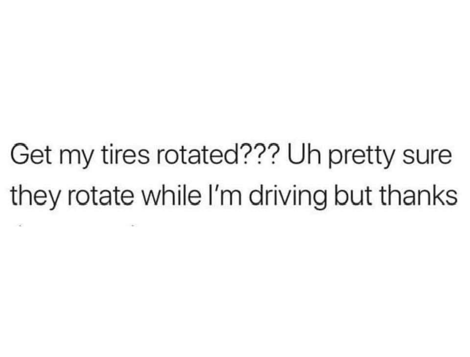 funny pics Get my tires rotated??? Uh pretty sure they rotate while I'm driving but thanks