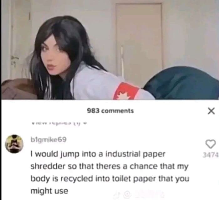funny pics I would jump into a industrial paper shredder so that theres a chance that my body is recycled into toilet paper that you might use