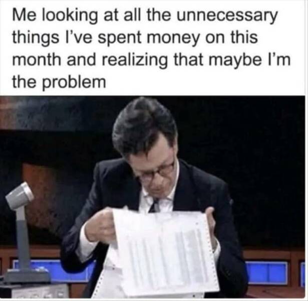 funny pics Me looking at all the unnecessary things I've spent money on this month and realizing that maybe I'm the problem