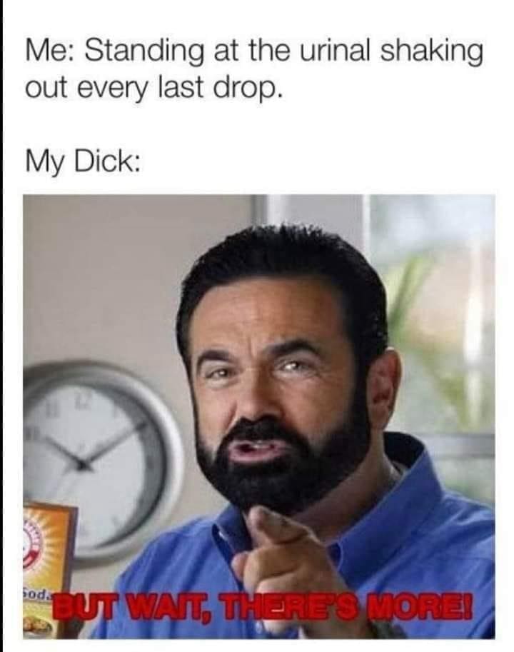 funny pics Me: Standing at the urinal shaking out every last drop. But wait there's more