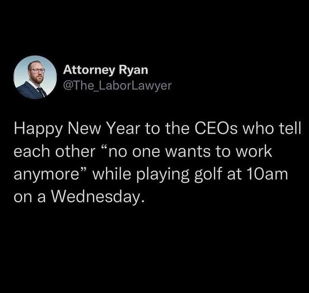 funny pics Happy New Year to the CEOs who tell each other "no one wants to work anymore" while playing golf at 10am on a Wednesday.