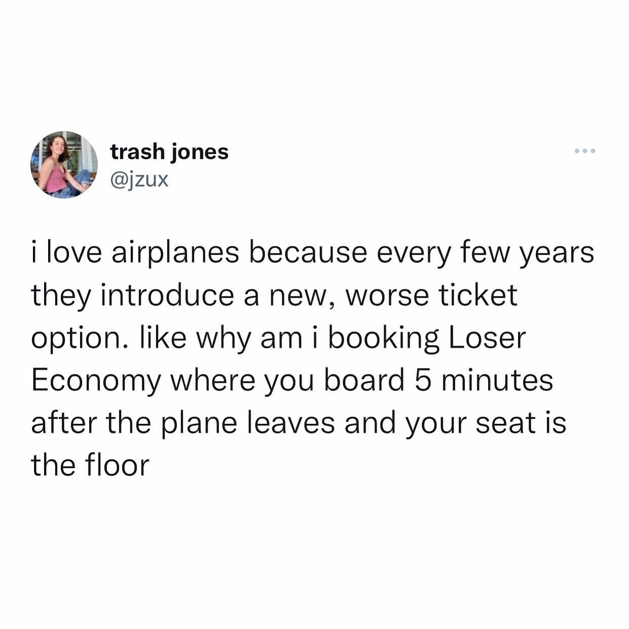 funny pics @jzux i love airplanes because every few years they introduce a new, worse ticket option. like why am i booking Loser Economy where you board 5 minutes after the plane leaves and your seat is the floor