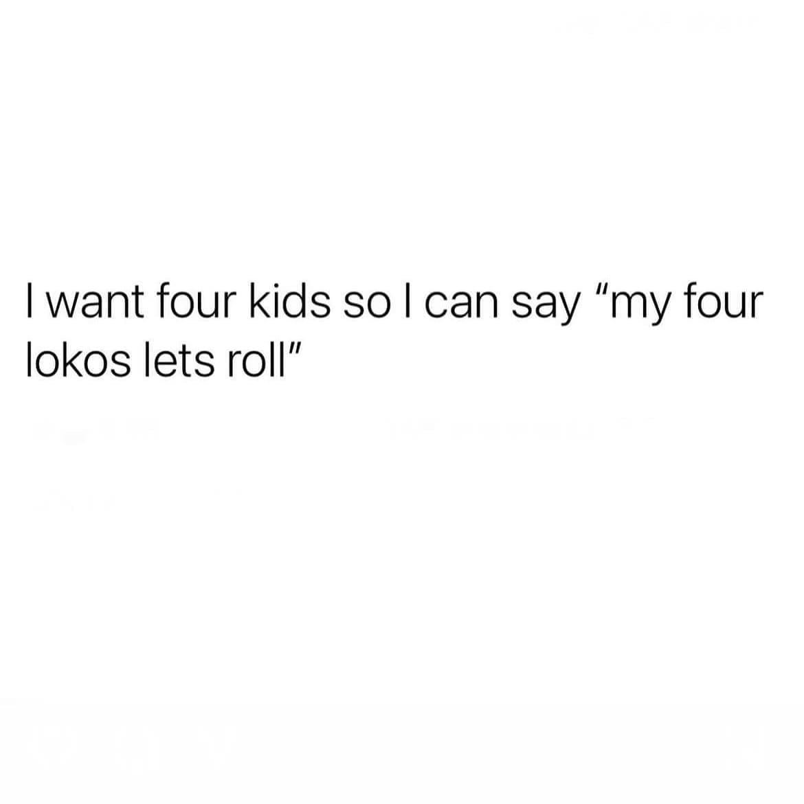 funny pics I want four kids so I can say "my four lokos lets roll"