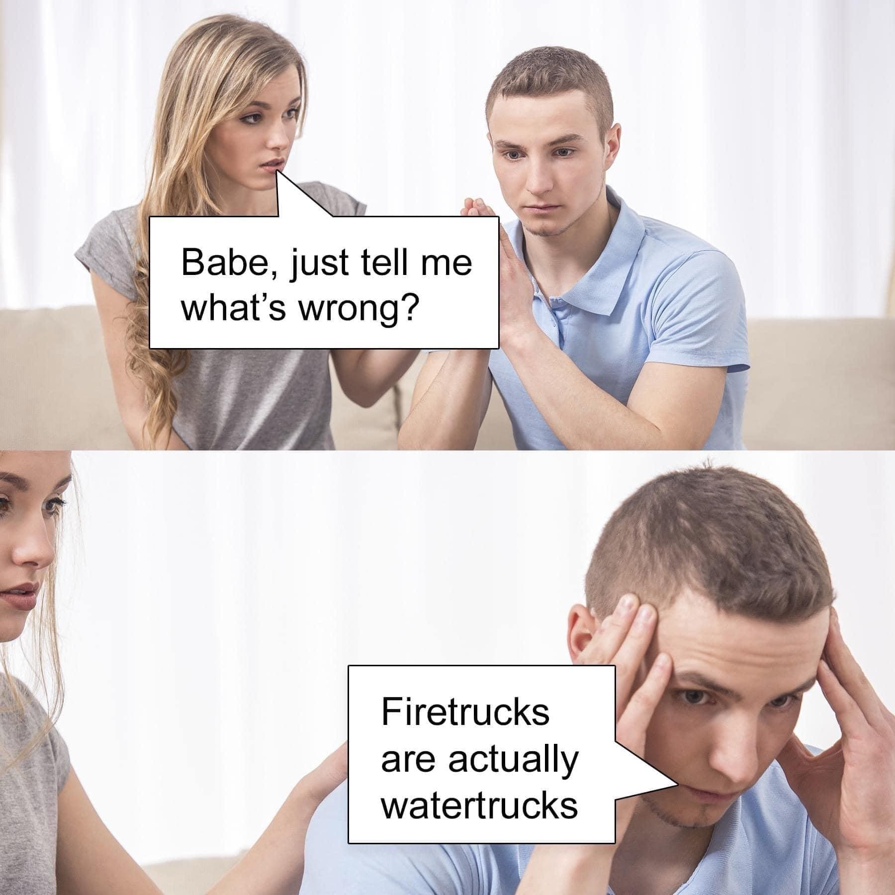 funny pics Babe, just tell me what's wrong? Firetrucks are actually watertrucks