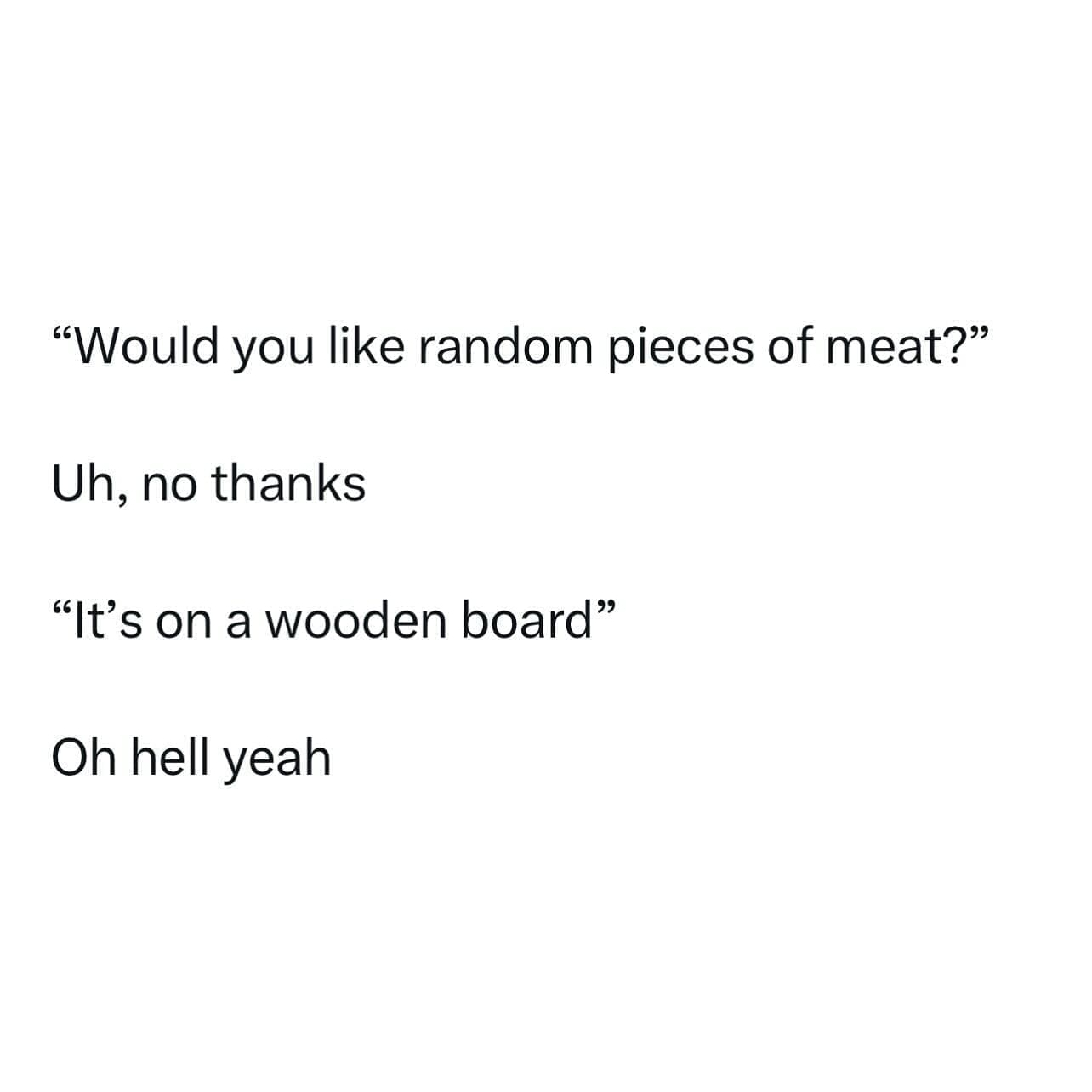 funny pics "Would you like random pieces of meat?" Uh, no thanks "It's on a wooden board" Oh hell yeah
