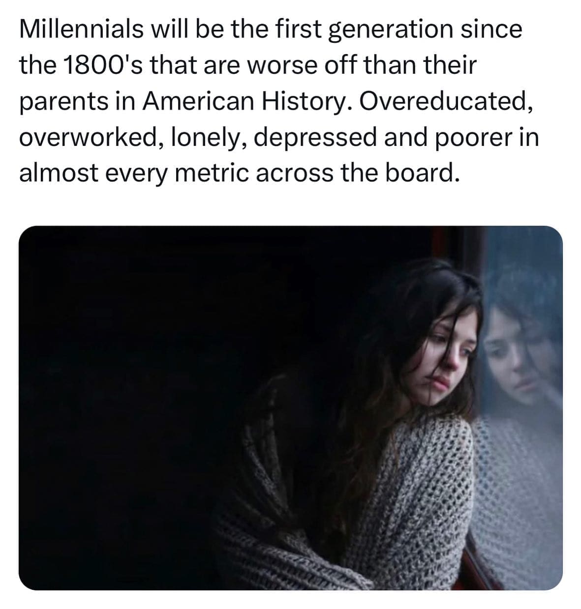 funny pics Millennials will be the first generation since the 1800's that are worse off than their parents in American History. Overeducated, overworked, lonely, depressed and poorer in almost every metric across the board.