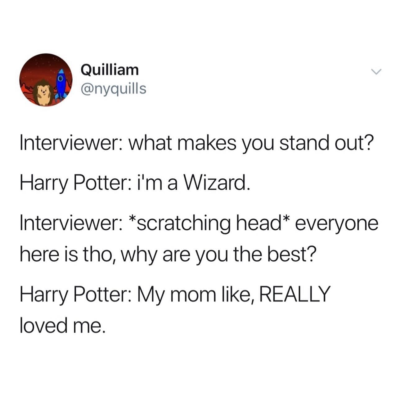 funny pics Interviewer: what makes you stand out? Harry Potter: i'm a Wizard. Interviewer: *scratching head* everyone here is tho, why are you the best? Harry Potter: My mom like, REALLY loved me.