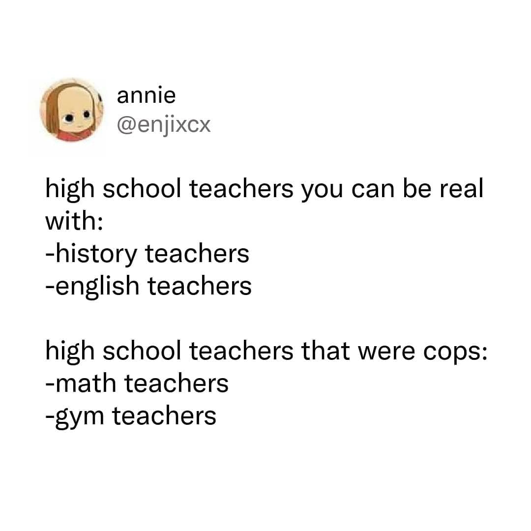 funny pics @enjixcx high school teachers you can be real with: -history teachers -english teachers high school teachers that were cops: -math teachers -gym teachers