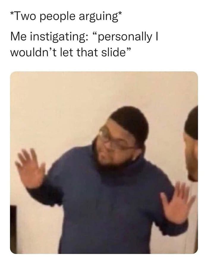 funny pics *Two people arguing* Me instigating: "personally I wouldn't let that slide"