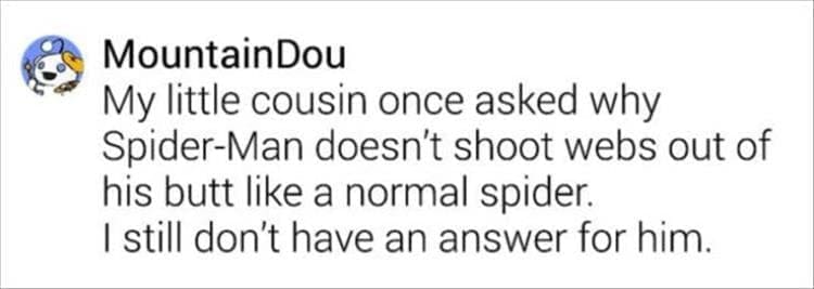 My little cousin once asked why Spider-Man doesn't shoot webs out of his butt like a normal spider. I still don't have an answer for him.