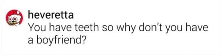 You have teeth so why don't you have a boyfriend?