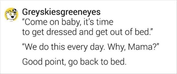 "Come on baby, it's time to get dressed and get out of bed." "We do this every day. Why, Mama?" Good point, go back to bed.