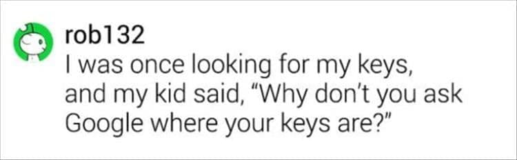I was once looking for my keys, and my kid said, "Why don't you ask Google where your keys are?"