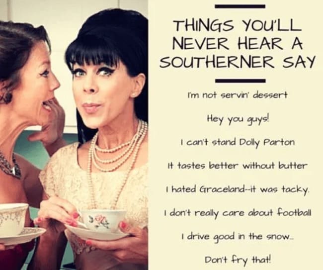 funny Southern memes THINGS YOU'LL NEVER HEAR A SOUTHERNER SAY Im not servin dessert Hey you guys! I can't stand Dolly Parton It tastes better without butter I hated Graceland-it was tacky I don't really care about football I drive good in the snow. Don't fry that!