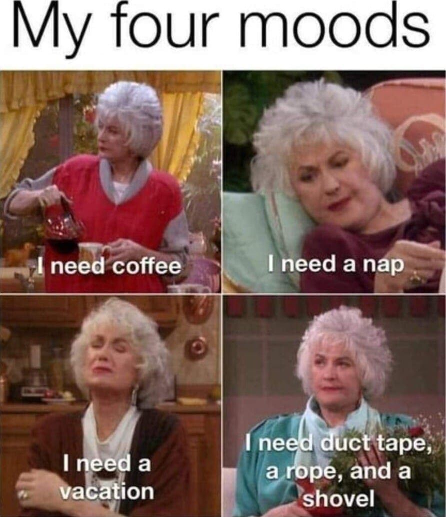 Golden girls memes My four moods I need coffee I need a nap I need a vacation need duct tape, a rope, and a shovel